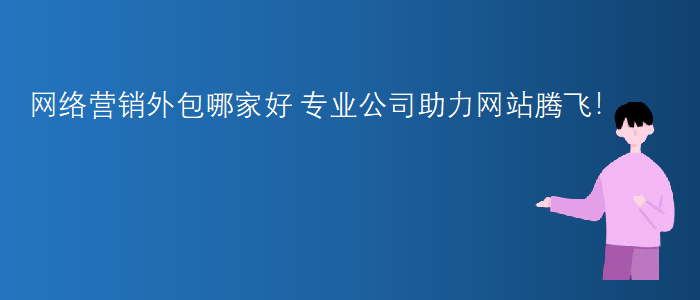網(wǎng)絡(luò)營(yíng)銷(xiāo)外包哪家好-專(zhuān)業(yè)公司助力網(wǎng)站騰飛
